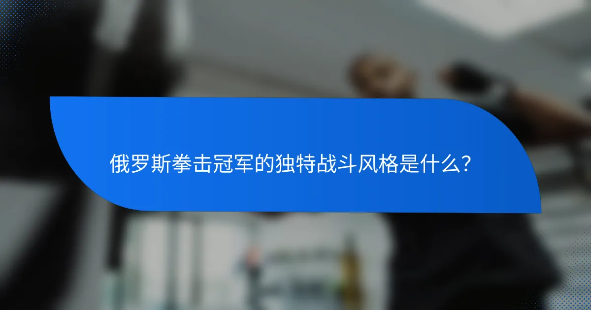 俄罗斯拳击冠军的独特战斗风格是什么?