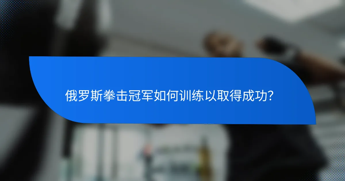 俄罗斯拳击冠军如何训练以取得成功?