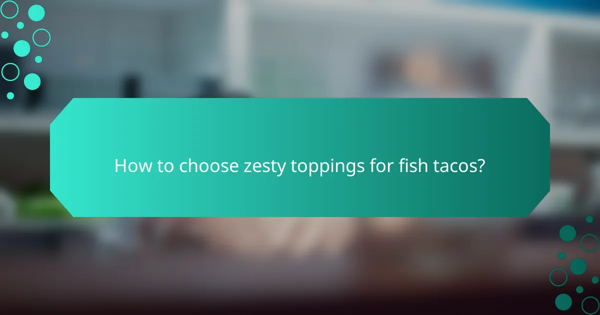 How to choose zesty toppings for fish tacos?