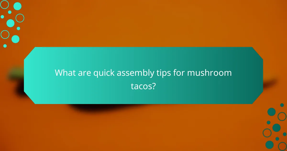 What are quick assembly tips for mushroom tacos?